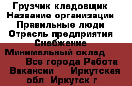 Грузчик-кладовщик › Название организации ­ Правильные люди › Отрасль предприятия ­ Снабжение › Минимальный оклад ­ 26 000 - Все города Работа » Вакансии   . Иркутская обл.,Иркутск г.